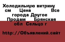 Холодильную витрину 130 см.  › Цена ­ 17 000 - Все города Другое » Продам   . Брянская обл.,Сельцо г.